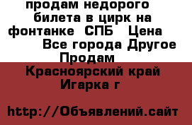 продам недорого 3 билета в цирк на фонтанке, СПБ › Цена ­ 2 000 - Все города Другое » Продам   . Красноярский край,Игарка г.